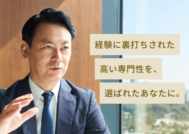 経験に裏打ちされた高い専門性を、選ばれたあなたに。